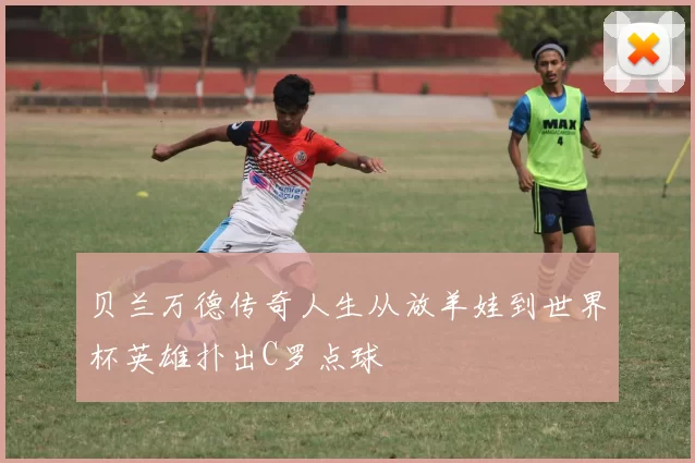贝兰万德传奇人生从放羊娃到世界杯英雄扑出C罗点球