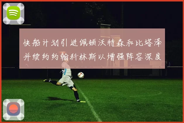快船计划引进佩顿沃特森和比塔泽并续约约翰科林斯以增强阵容深度