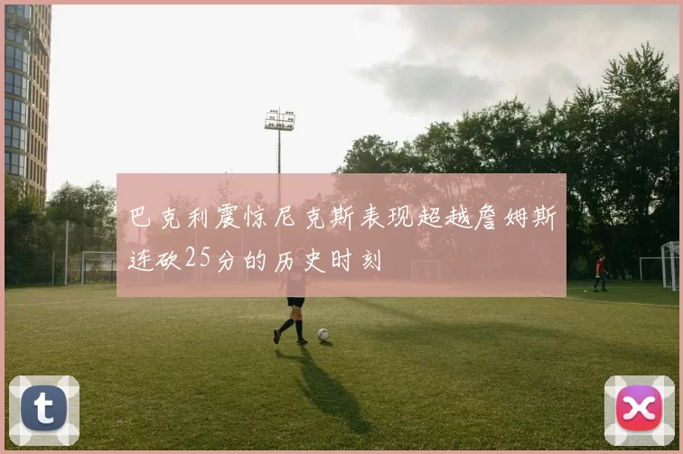 巴克利震惊尼克斯表现超越詹姆斯连砍25分的历史时刻